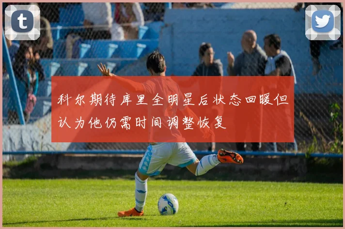科尔期待库里全明星后状态回暖但认为他仍需时间调整恢复