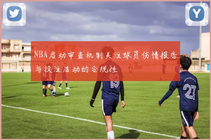 NBA启动审查机制关注球员伤情报告与投注活动的合规性