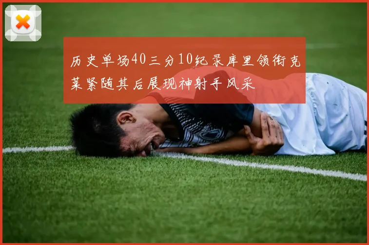 历史单场40三分10纪录库里领衔克莱紧随其后展现神射手风采