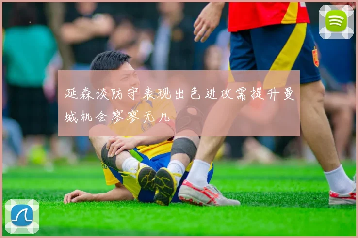 延森谈防守表现出色进攻需提升曼城机会寥寥无几