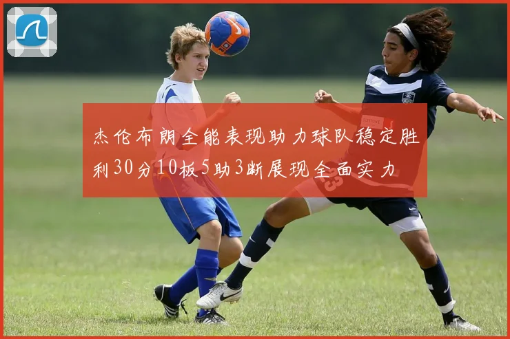 杰伦布朗全能表现助力球队稳定胜利30分10板5助3断展现全面实力