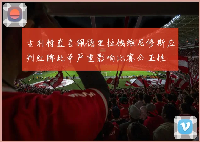 古利特直言佩德里拉拽维尼修斯应判红牌此举严重影响比赛公正性