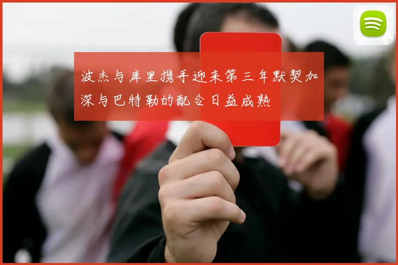 波杰与库里携手迎来第三年默契加深与巴特勒的配合日益成熟
