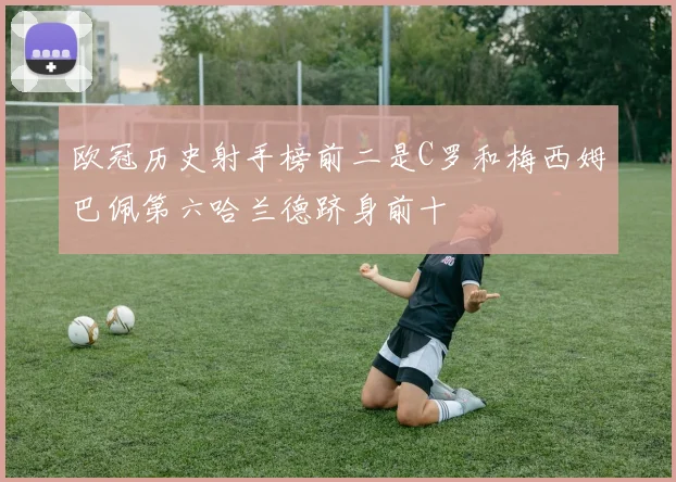 欧冠历史射手榜前二是C罗和梅西姆巴佩第六哈兰德跻身前十