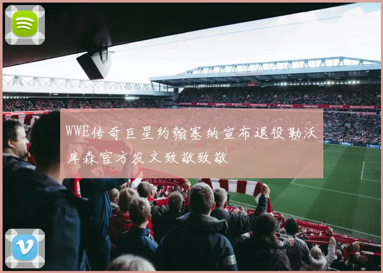 WWE传奇巨星约翰塞纳宣布退役勒沃库森官方发文致敬致敬