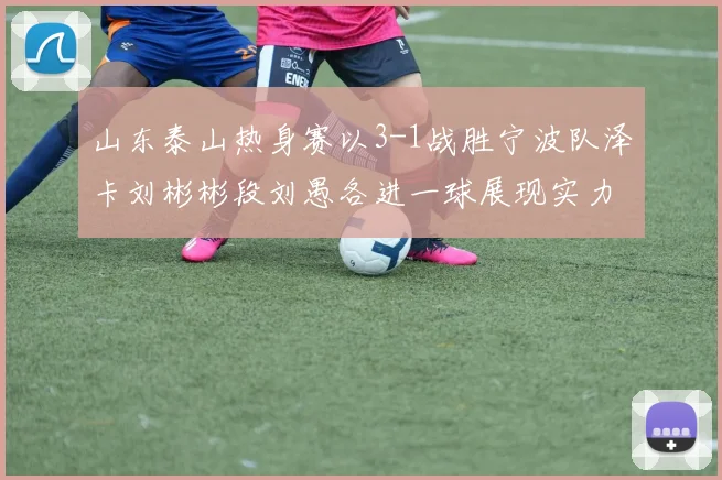 山东泰山热身赛以3-1战胜宁波队泽卡刘彬彬段刘愚各进一球展现实力