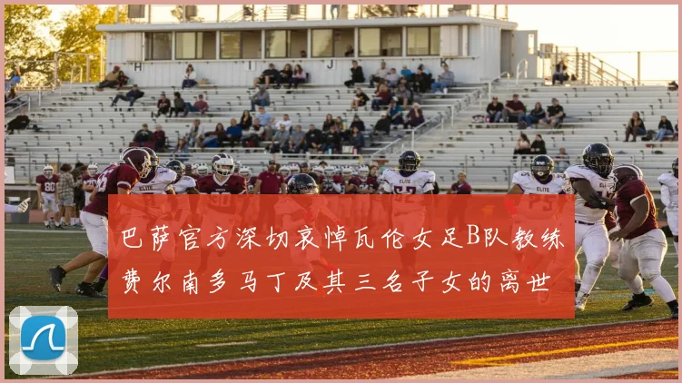 巴萨官方深切哀悼瓦伦女足B队教练费尔南多马丁及其三名子女的离世