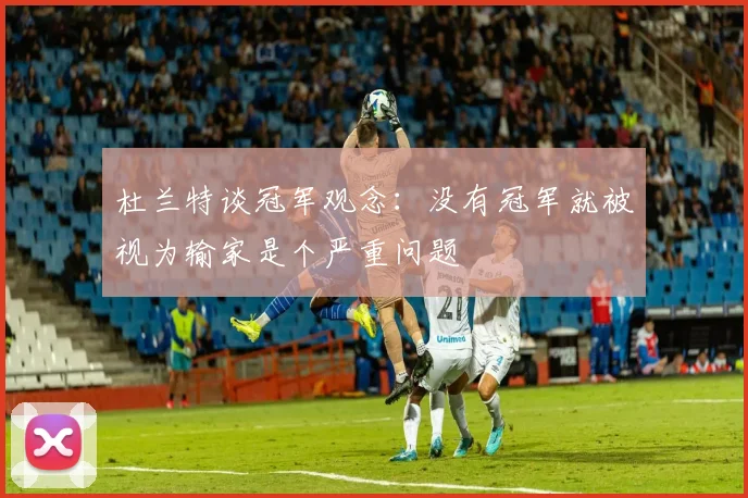 杜兰特谈冠军观念：没有冠军就被视为输家是个严重问题