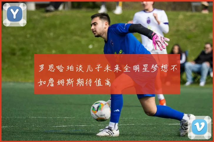 罗恩哈珀谈儿子未来全明星梦想不如詹姆斯期待值高