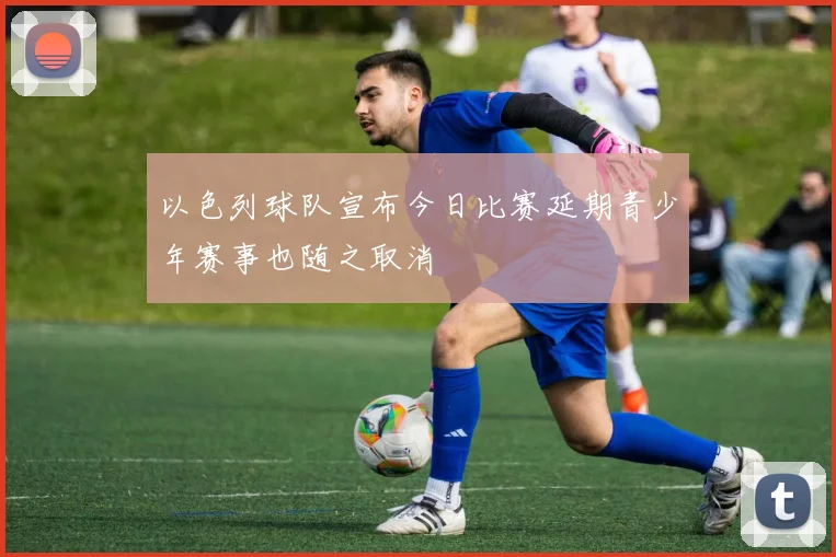 以色列球队宣布今日比赛延期青少年赛事也随之取消