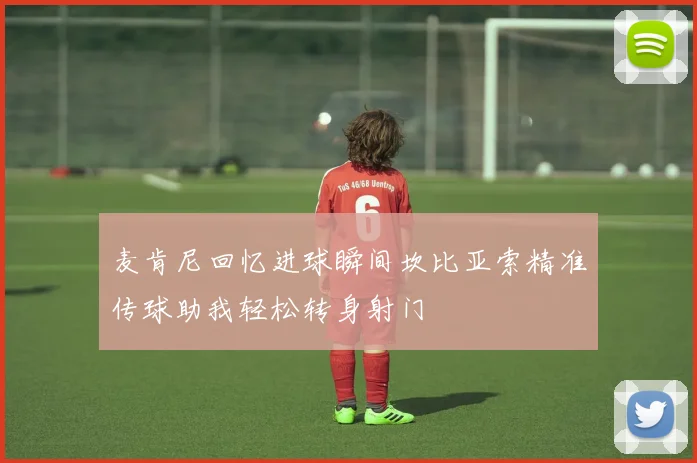 麦肯尼回忆进球瞬间坎比亚索精准传球助我轻松转身射门