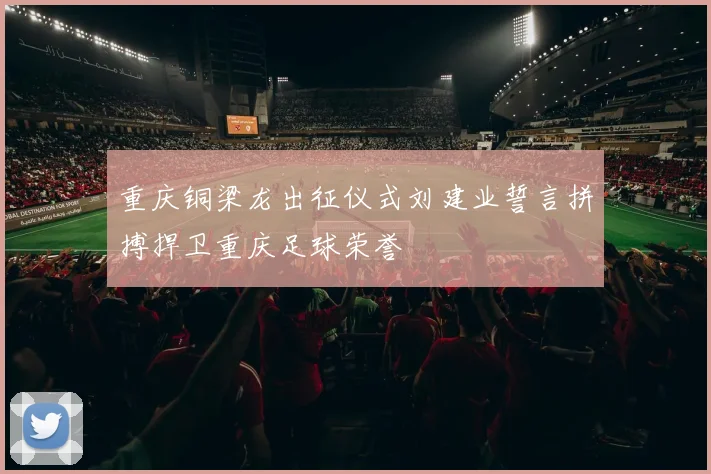 重庆铜梁龙出征仪式刘建业誓言拼搏捍卫重庆足球荣誉