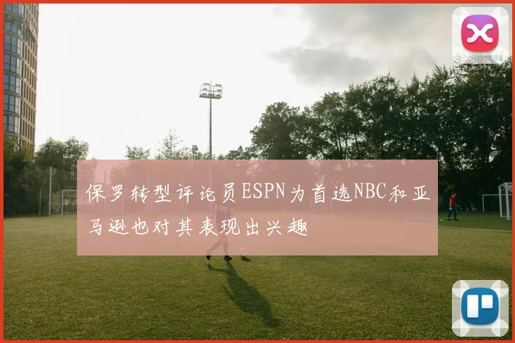 保罗转型评论员ESPN为首选NBC和亚马逊也对其表现出兴趣
