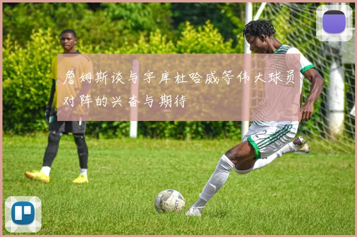 詹姆斯谈与字库杜哈威等伟大球员对阵的兴奋与期待