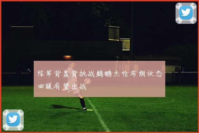 绿军背靠背挑战鹈鹕杰伦布朗状态回暖有望出战