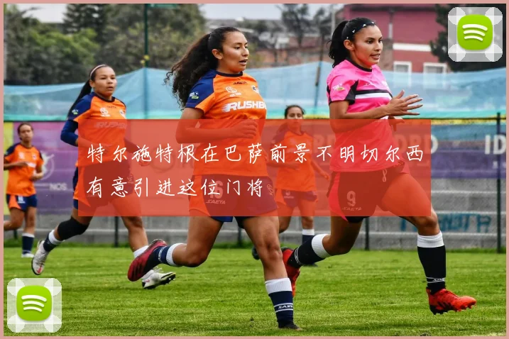 特尔施特根在巴萨前景不明切尔西有意引进这位门将