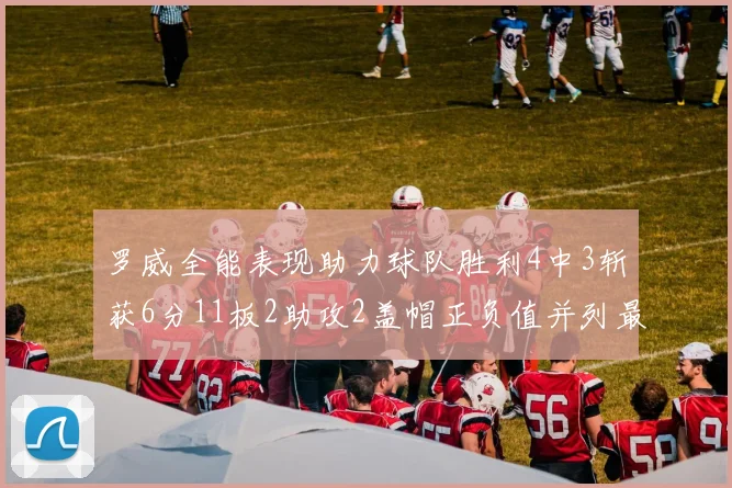 罗威全能表现助力球队胜利4中3斩获6分11板2助攻2盖帽正负值并列最高