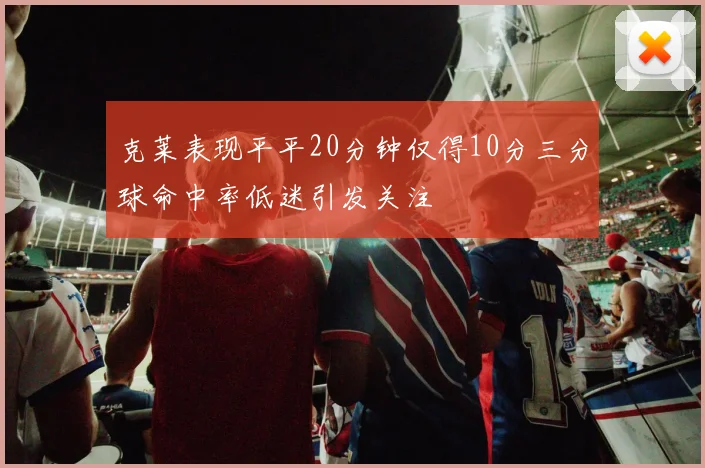 克莱表现平平20分钟仅得10分三分球命中率低迷引发关注
