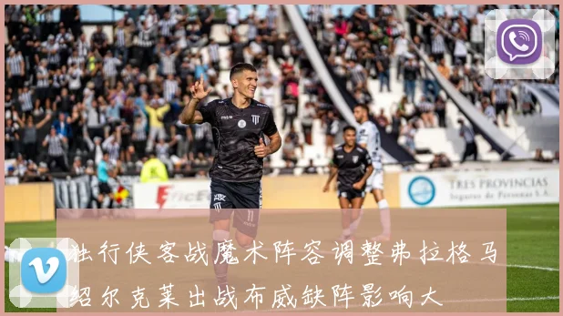 独行侠客战魔术阵容调整弗拉格马绍尔克莱出战布威缺阵影响大