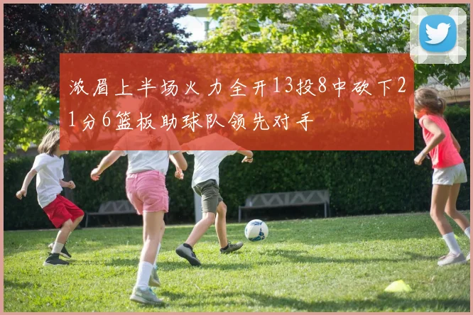 浓眉上半场火力全开13投8中砍下21分6篮板助球队领先对手