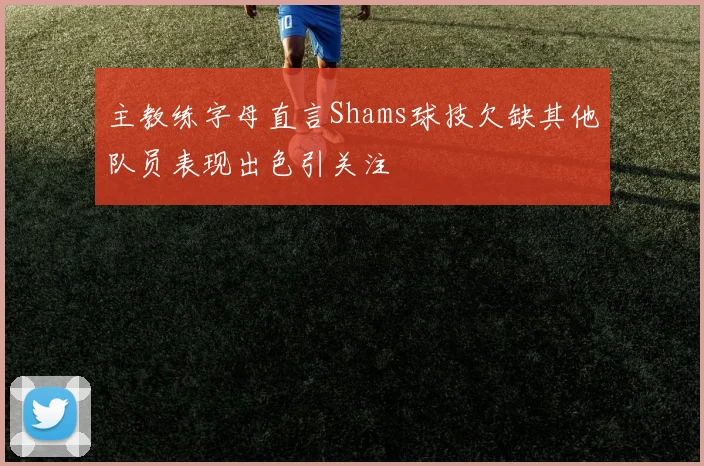 主教练字母直言Shams球技欠缺其他队员表现出色引关注