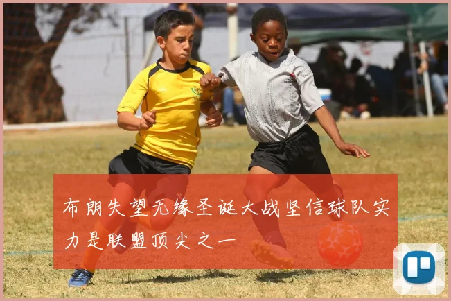 布朗失望无缘圣诞大战坚信球队实力是联盟顶尖之一