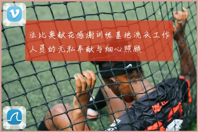 法比奥献花感谢训练基地洗衣工作人员的无私奉献与细心照顾