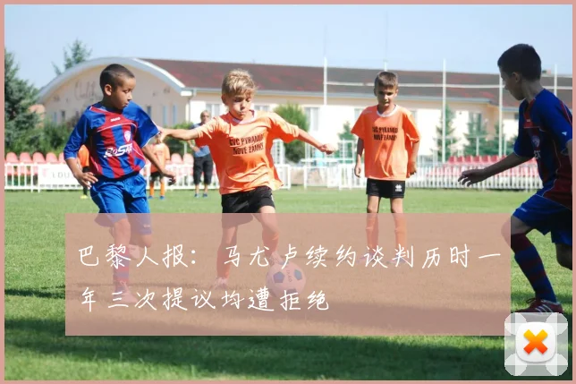巴黎人报：马尤卢续约谈判历时一年三次提议均遭拒绝