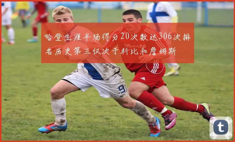 哈登生涯半场得分20次数达306次排名历史第三仅次于科比和詹姆斯