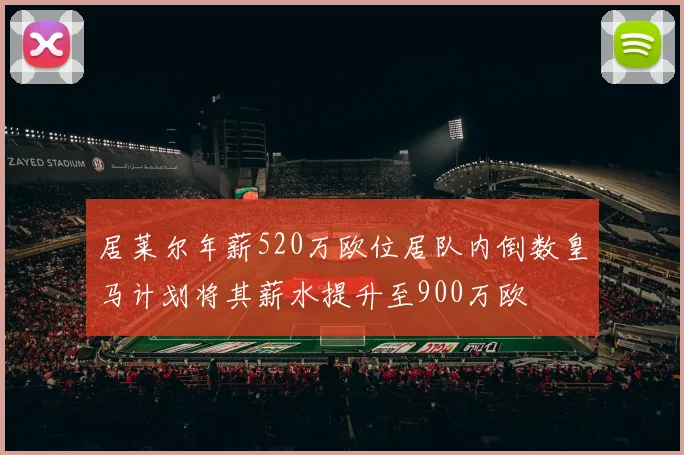 居莱尔年薪520万欧位居队内倒数皇马计划将其薪水提升至900万欧