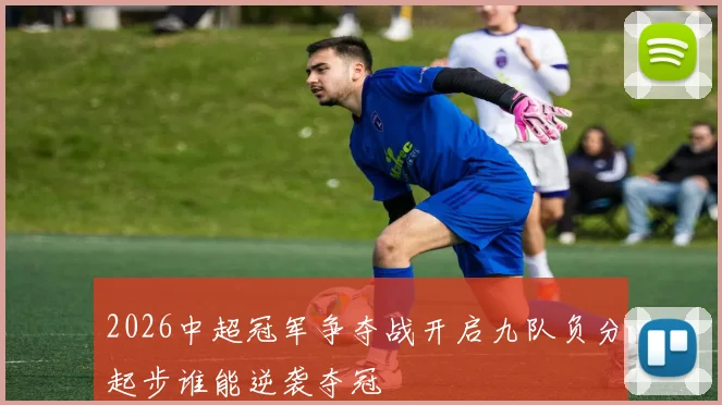 2026中超冠军争夺战开启九队负分起步谁能逆袭夺冠