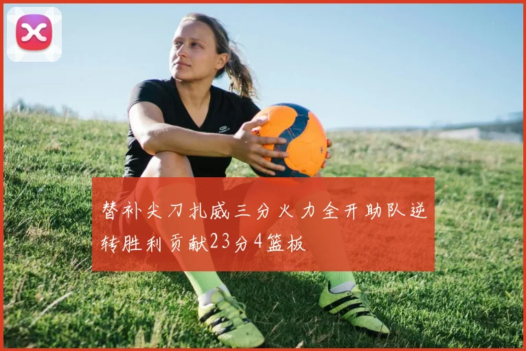 替补尖刀扎威三分火力全开助队逆转胜利贡献23分4篮板