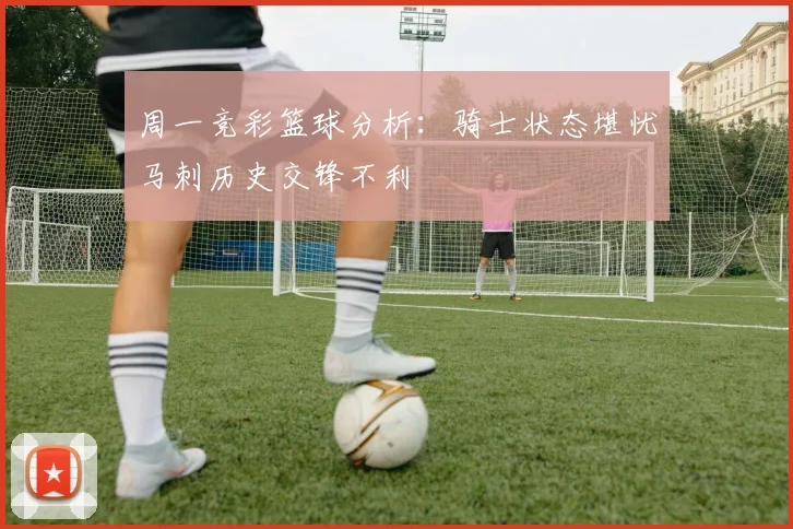 周一竞彩篮球分析：骑士状态堪忧马刺历史交锋不利