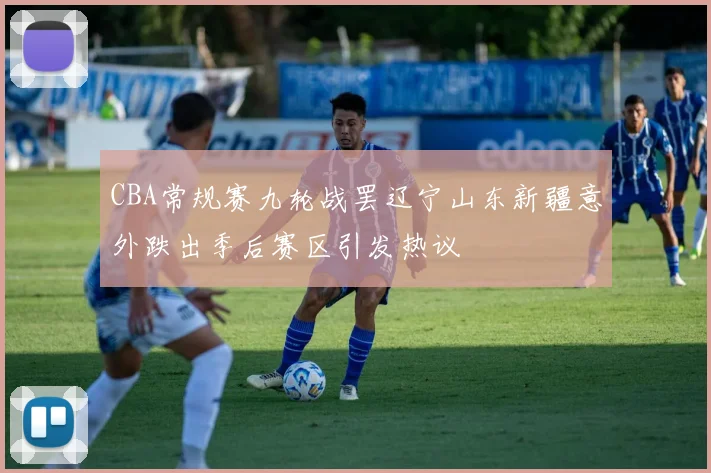 CBA常规赛九轮战罢辽宁山东新疆意外跌出季后赛区引发热议