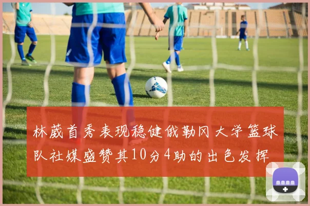 林葳首秀表现稳健俄勒冈大学篮球队社媒盛赞其10分4助的出色发挥
