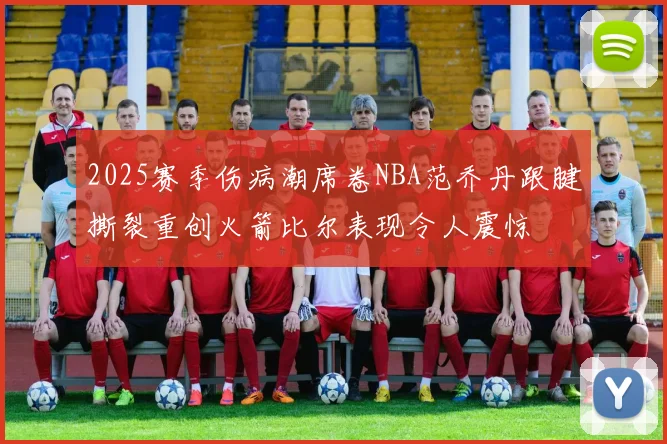 2025赛季伤病潮席卷NBA范乔丹跟腱撕裂重创火箭比尔表现令人震惊