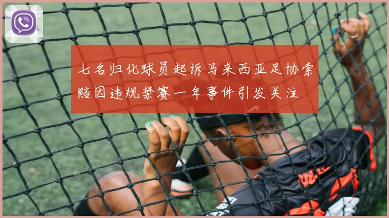 七名归化球员起诉马来西亚足协索赔因违规禁赛一年事件引发关注