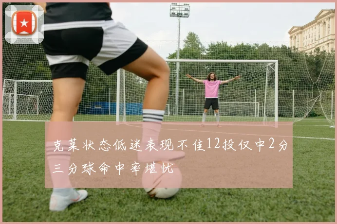 克莱状态低迷表现不佳12投仅中2分三分球命中率堪忧