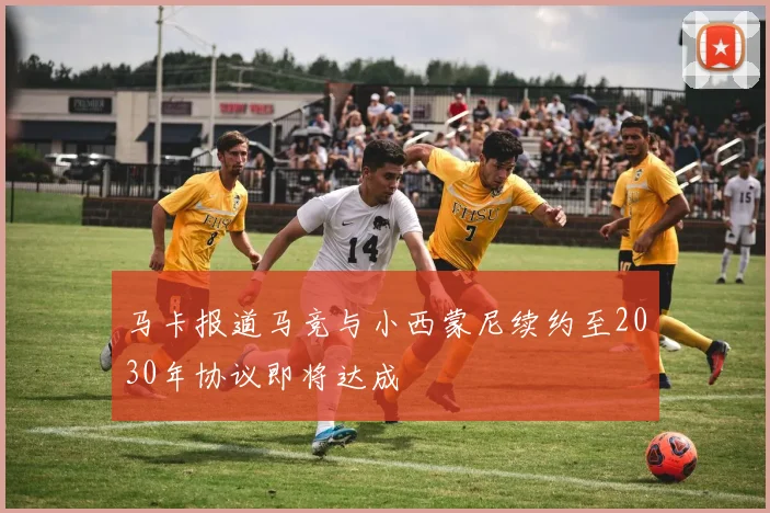 马卡报道马竞与小西蒙尼续约至2030年协议即将达成