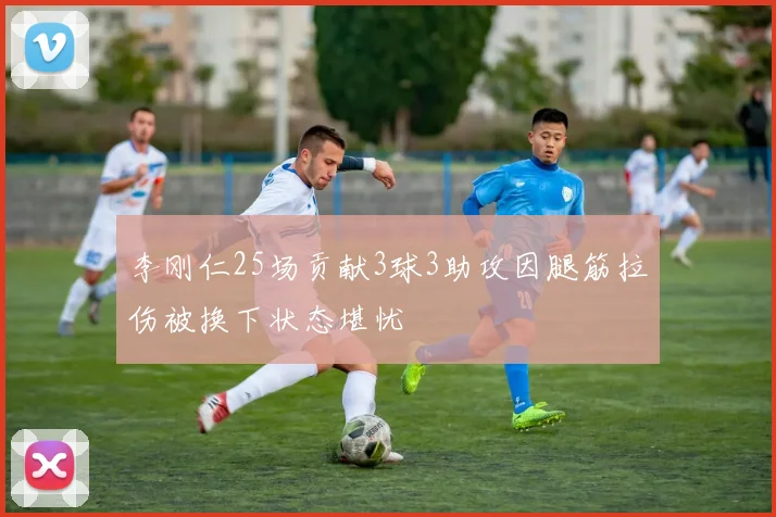 李刚仁25场贡献3球3助攻因腿筋拉伤被换下状态堪忧