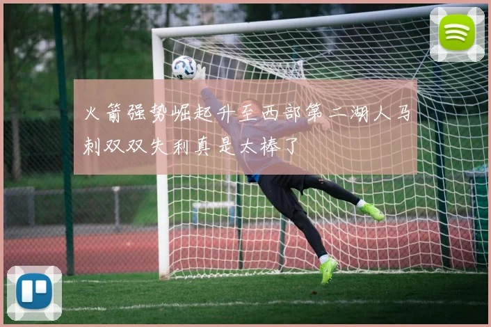 火箭强势崛起升至西部第二湖人马刺双双失利真是太棒了