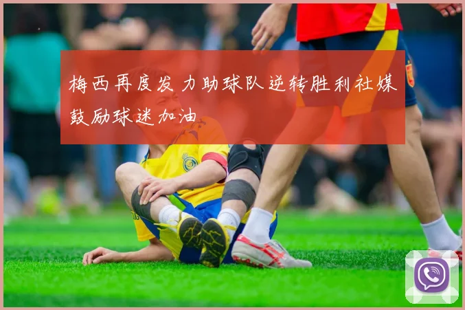 梅西再度发力助球队逆转胜利社媒鼓励球迷加油