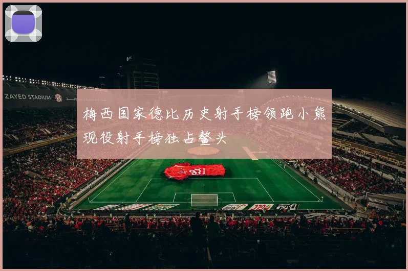 梅西国家德比历史射手榜领跑小熊现役射手榜独占鳌头