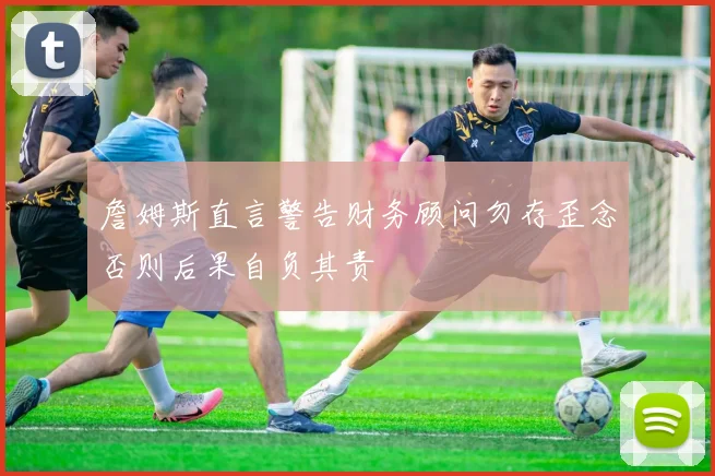 詹姆斯直言警告财务顾问勿存歪念否则后果自负其责