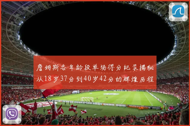詹姆斯各年龄段单场得分纪录揭秘从18岁37分到40岁42分的辉煌历程