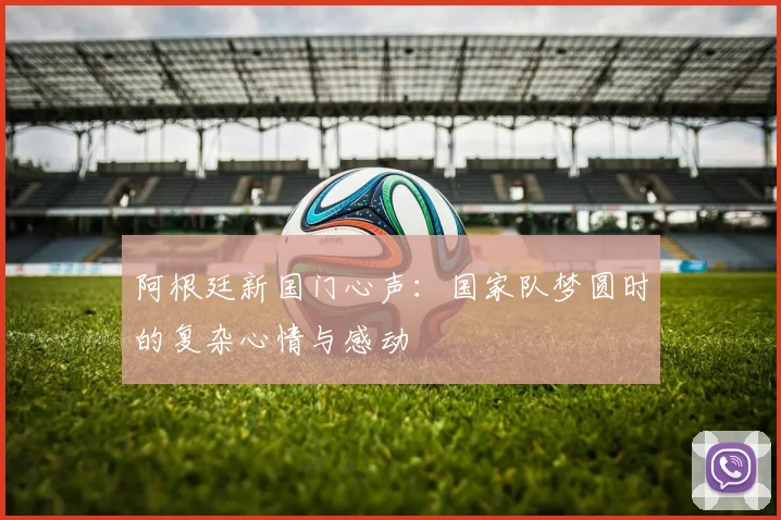 阿根廷新国门心声：国家队梦圆时的复杂心情与感动