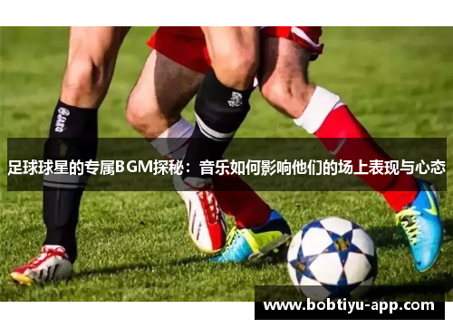 足球球星的专属BGM探秘：音乐如何影响他们的场上表现与心态