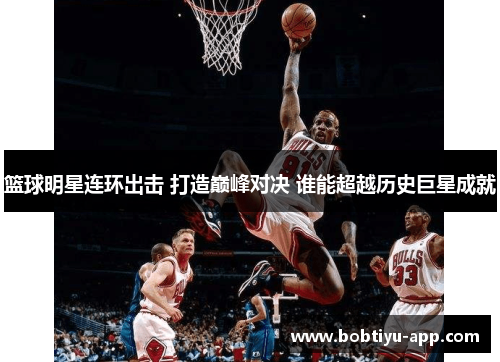 篮球明星连环出击 打造巅峰对决 谁能超越历史巨星成就