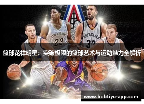 篮球花样明星：突破极限的篮球艺术与运动魅力全解析