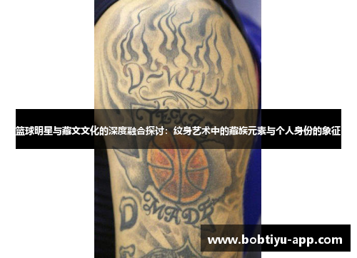 篮球明星与藏文文化的深度融合探讨：纹身艺术中的藏族元素与个人身份的象征
